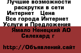 Лучшие возможности раскрутки в сети Интернет › Цена ­ 500 - Все города Интернет » Услуги и Предложения   . Ямало-Ненецкий АО,Салехард г.